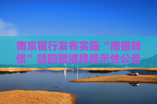 南京银行发布实施“南银转债”赎回暨摘牌提示性公告