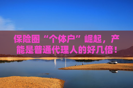 保险圈“个体户”崛起，产能是普通代理人的好几倍！险企如何玩转这场“独代高端局”？