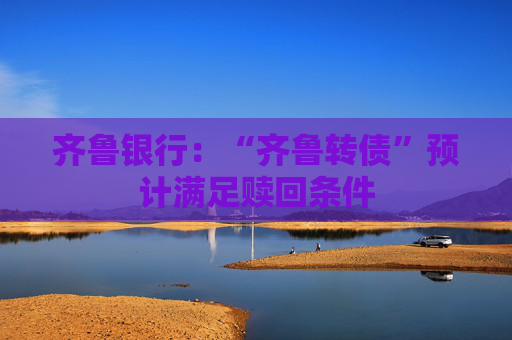 齐鲁银行：“齐鲁转债”预计满足赎回条件