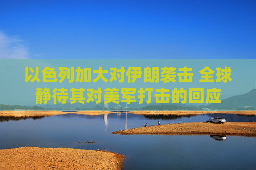 以色列加大对伊朗袭击 全球静待其对美军打击的回应