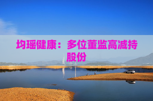 均瑶健康：多位董监高减持股份