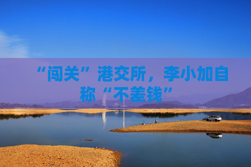 “闯关”港交所，李小加自称“不差钱”
