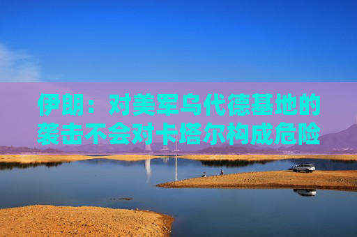 伊朗：对美军乌代德基地的袭击不会对卡塔尔构成危险