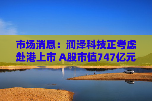 市场消息：润泽科技正考虑赴港上市 A股市值747亿元