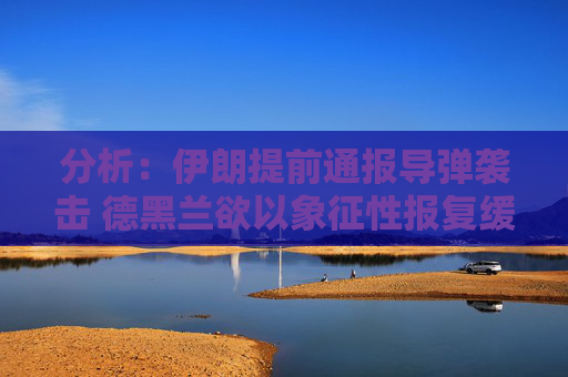 分析：伊朗提前通报导弹袭击 德黑兰欲以象征性报复缓和局势