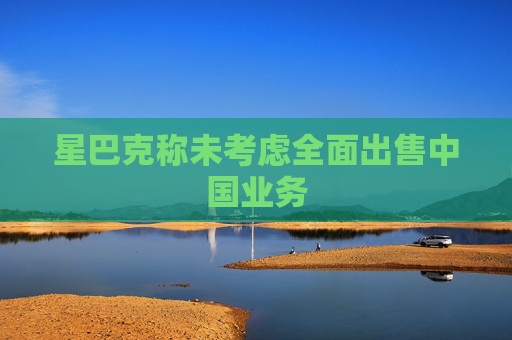 星巴克称未考虑全面出售中国业务