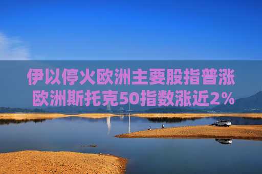 伊以停火欧洲主要股指普涨 欧洲斯托克50指数涨近2%
