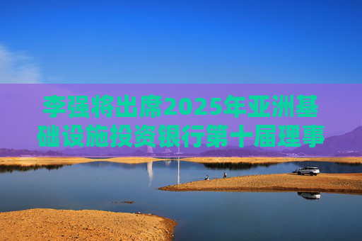 李强将出席2025年亚洲基础设施投资银行第十届理事会年会开幕式