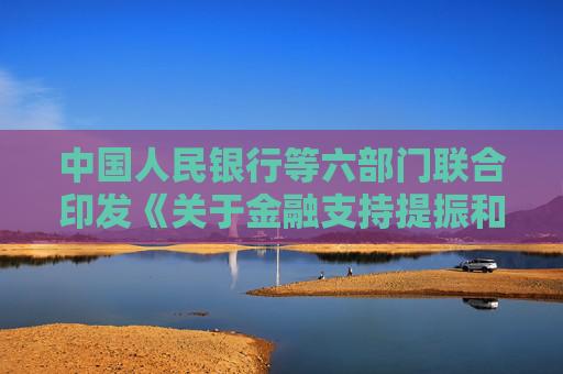 中国人民银行等六部门联合印发《关于金融支持提振和扩大消费的指导意见》