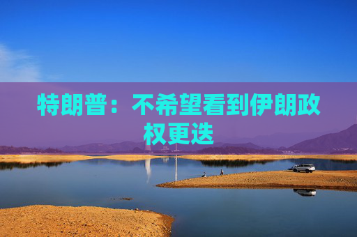 特朗普：不希望看到伊朗政权更迭