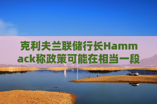 克利夫兰联储行长Hammack称政策可能在相当一段时间内维持不变
