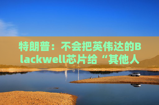特朗普:不会把英伟达的Blackwell芯片给“其他人”