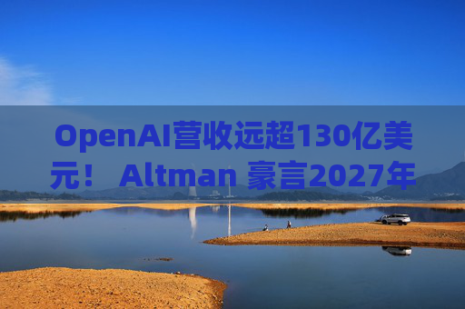 OpenAI营收远超130亿美元！ Altman 豪言2027年要冲击千亿营收
