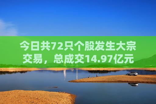 今日共72只个股发生大宗交易，总成交14.97亿元