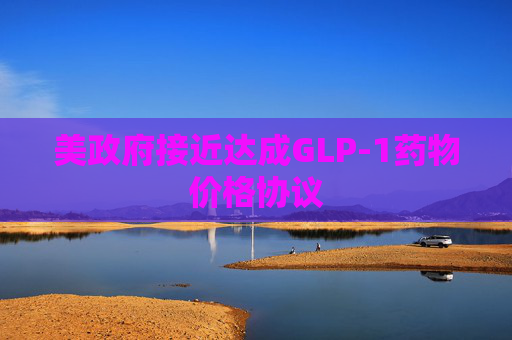 美政府接近达成GLP-1药物价格协议