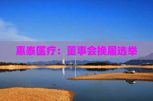 惠泰医疗：董事会换届选举