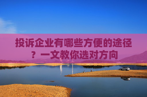 投诉企业有哪些方便的途径?一文教你选对方向