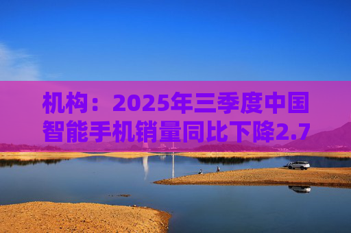 机构：2025年三季度中国智能手机销量同比下降2.7%，但四季度开局乐观