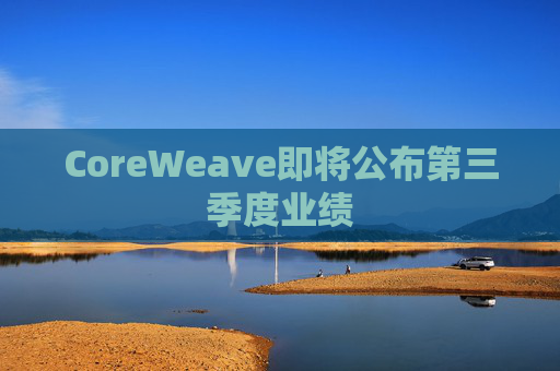 CoreWeave即将公布第三季度业绩