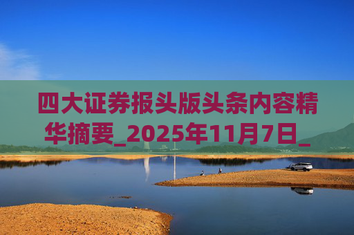 四大证券报头版头条内容精华摘要_2025年11月7日_财经新闻