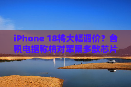 iPhone 18将大幅调价?台积电据称将对苹果多款芯片全面涨价