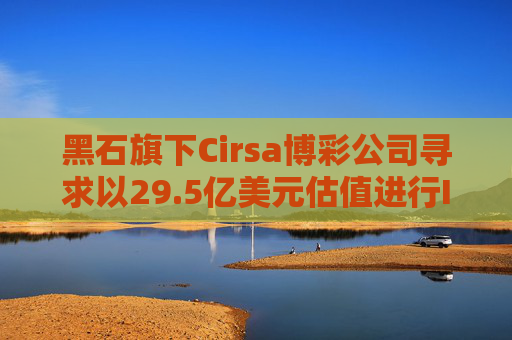 黑石旗下Cirsa博彩公司寻求以29.5亿美元估值进行IPO