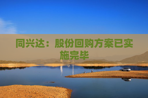 同兴达：股份回购方案已实施完毕
