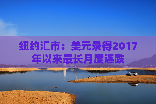 纽约汇市：美元录得2017年以来最长月度连跌