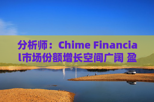 分析师：Chime Financial市场份额增长空间广阔 盈利提升潜力巨大
