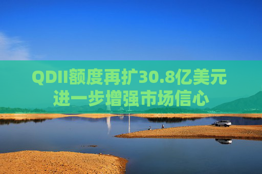 QDII额度再扩30.8亿美元 进一步增强市场信心