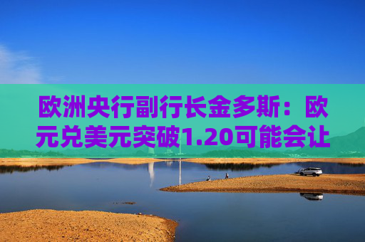 欧洲央行副行长金多斯：欧元兑美元突破1.20可能会让政策制定者感到棘手