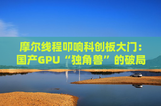 摩尔线程叩响科创板大门：国产GPU“独角兽”的破局与突围