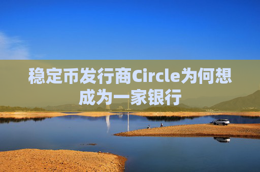 稳定币发行商Circle为何想成为一家银行