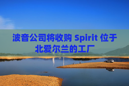 波音公司将收购 Spirit 位于北爱尔兰的工厂