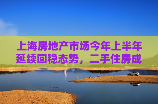 上海房地产市场今年上半年延续回稳态势,二手住房成交同比增24% 第1张 上海房地产市场今年上半年延续回稳态势,二手住房成交同比增24% 第1张