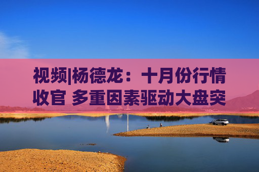 视频|杨德龙：十月份行情收官 多重因素驱动大盘突破4000点