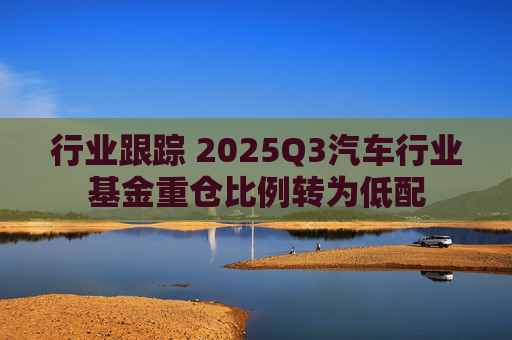 行业跟踪 2025Q3汽车行业基金重仓比例转为低配