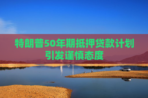 特朗普50年期抵押贷款计划引发谨慎态度