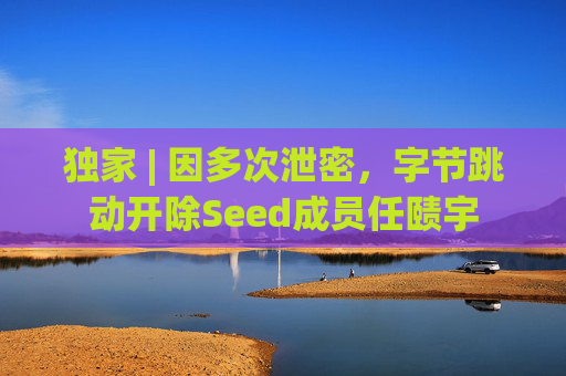 独家 | 因多次泄密,字节跳动开除Seed成员任赜宇