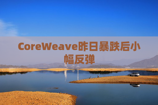 CoreWeave昨日暴跌后小幅反弹