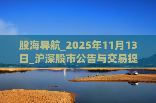 股海导航_2025年11月13日_沪深股市公告与交易提示