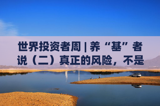 世界投资者周 | 养“基”者说(二)真正的风险,不是亏了而是“输不起”