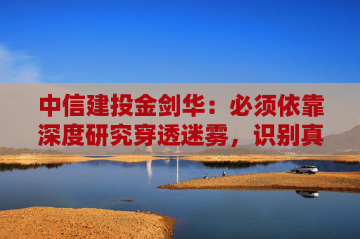中信建投金剑华：必须依靠深度研究穿透迷雾，识别真正的创新资源