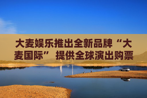 大麦娱乐推出全新品牌“大麦国际” 提供全球演出购票、观演服务
