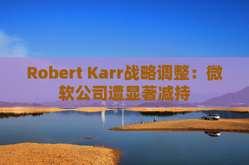 Robert Karr战略调整：微软公司遭显著减持