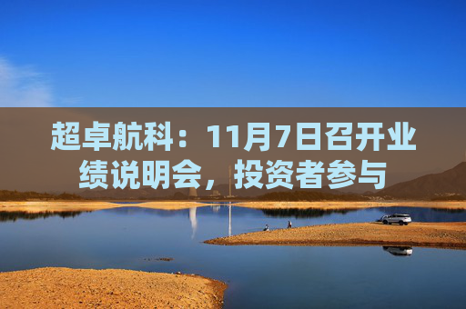 超卓航科：11月7日召开业绩说明会，投资者参与