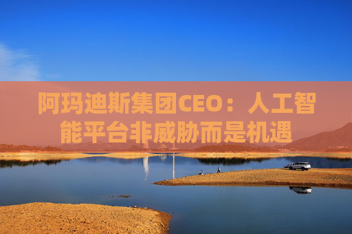 阿玛迪斯集团CEO:人工智能平台非威胁而是机遇