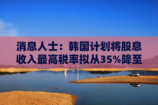 消息人士:韩国计划将股息收入最高税率拟从35%降至25%