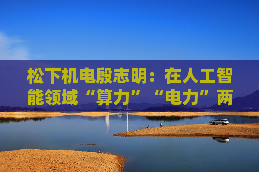 松下机电殷志明:在人工智能领域“算力”“电力”两大方向广泛布局