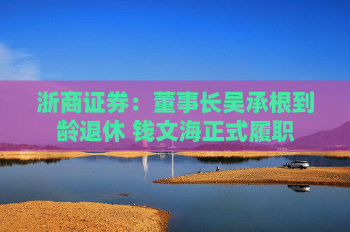 浙商证券：董事长吴承根到龄退休 钱文海正式履职